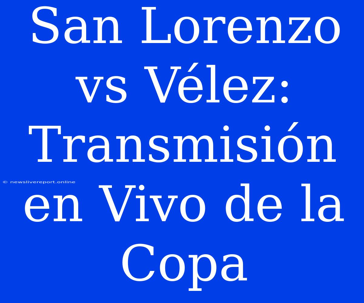 San Lorenzo Vs Vélez: Transmisión En Vivo De La Copa