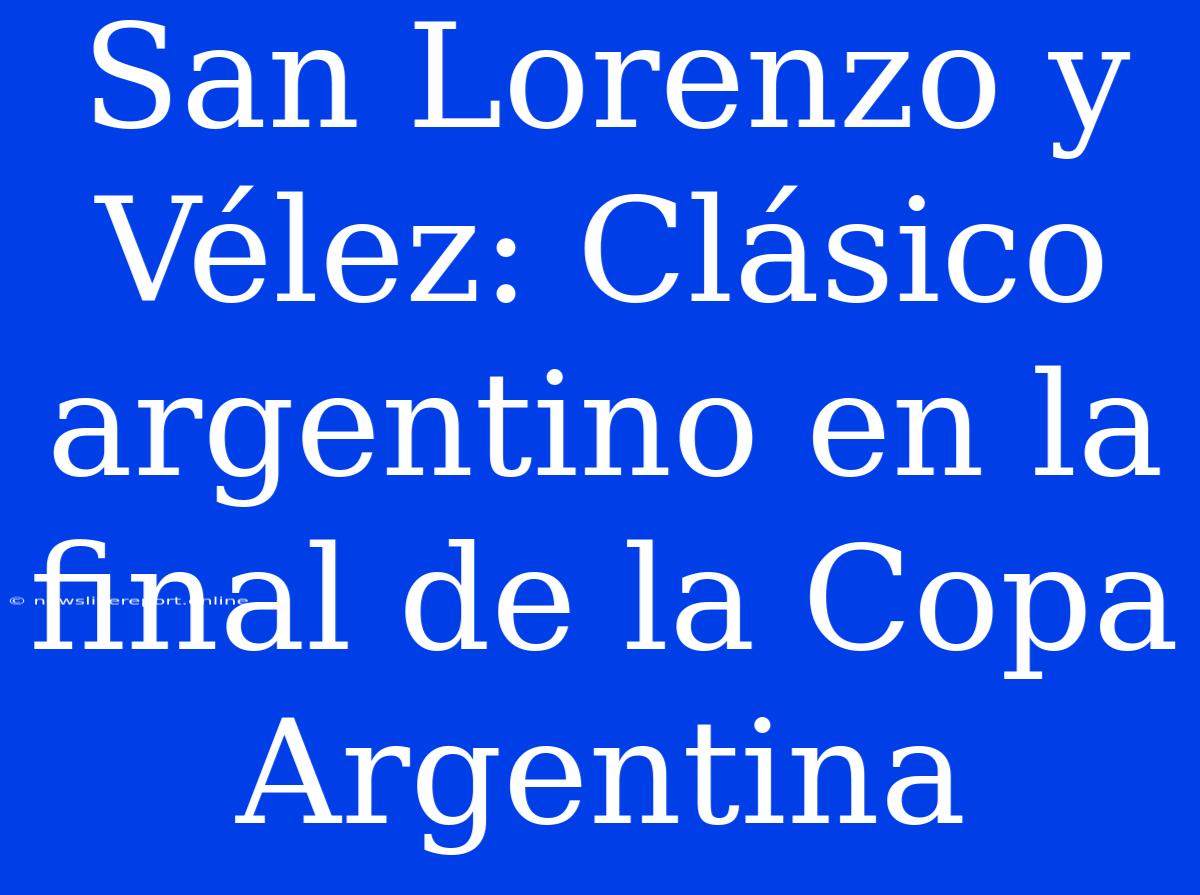 San Lorenzo Y Vélez: Clásico Argentino En La Final De La Copa Argentina