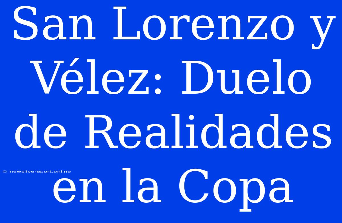 San Lorenzo Y Vélez: Duelo De Realidades En La Copa