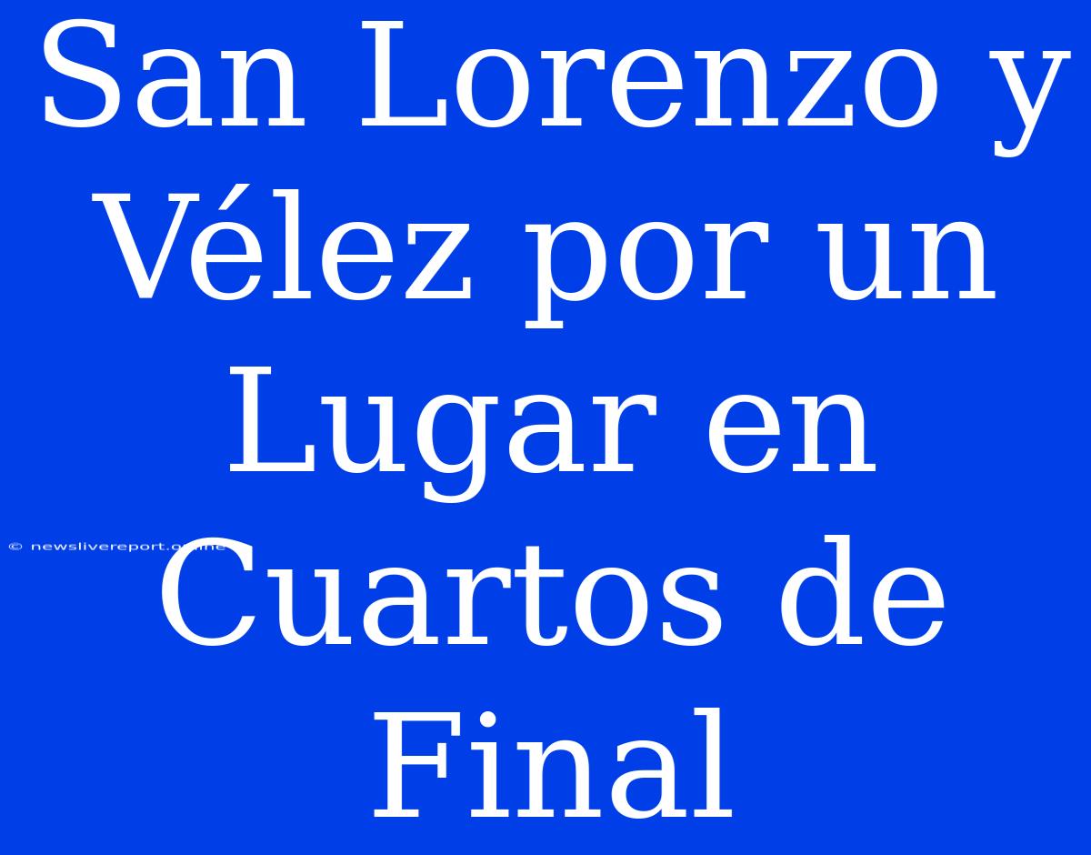 San Lorenzo Y Vélez Por Un Lugar En Cuartos De Final