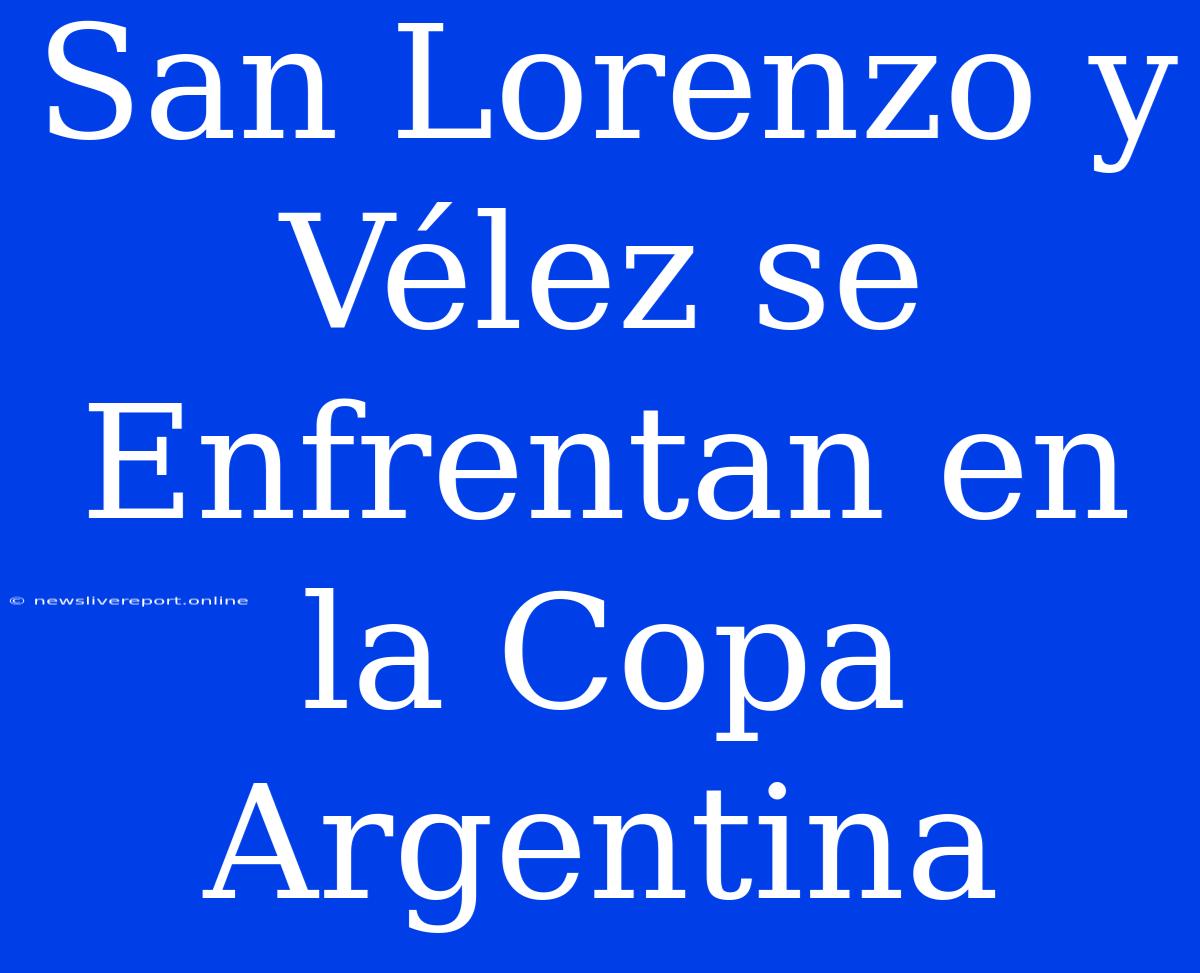 San Lorenzo Y Vélez Se Enfrentan En La Copa Argentina