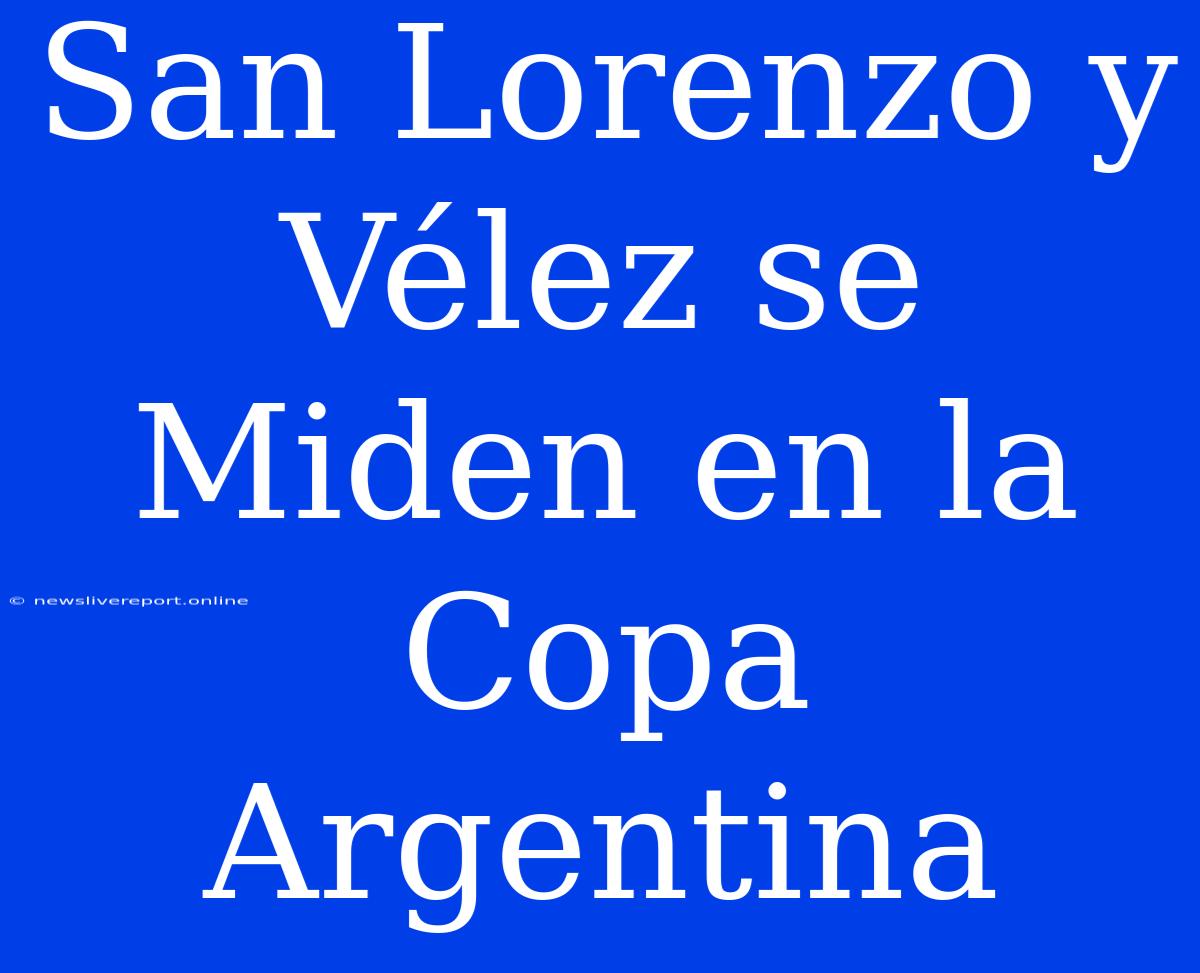 San Lorenzo Y Vélez Se Miden En La Copa Argentina