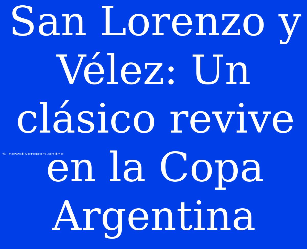 San Lorenzo Y Vélez: Un Clásico Revive En La Copa Argentina