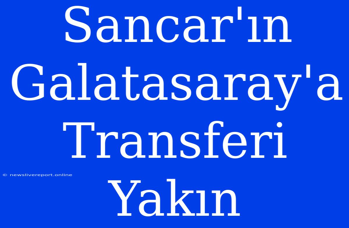 Sancar'ın Galatasaray'a Transferi Yakın