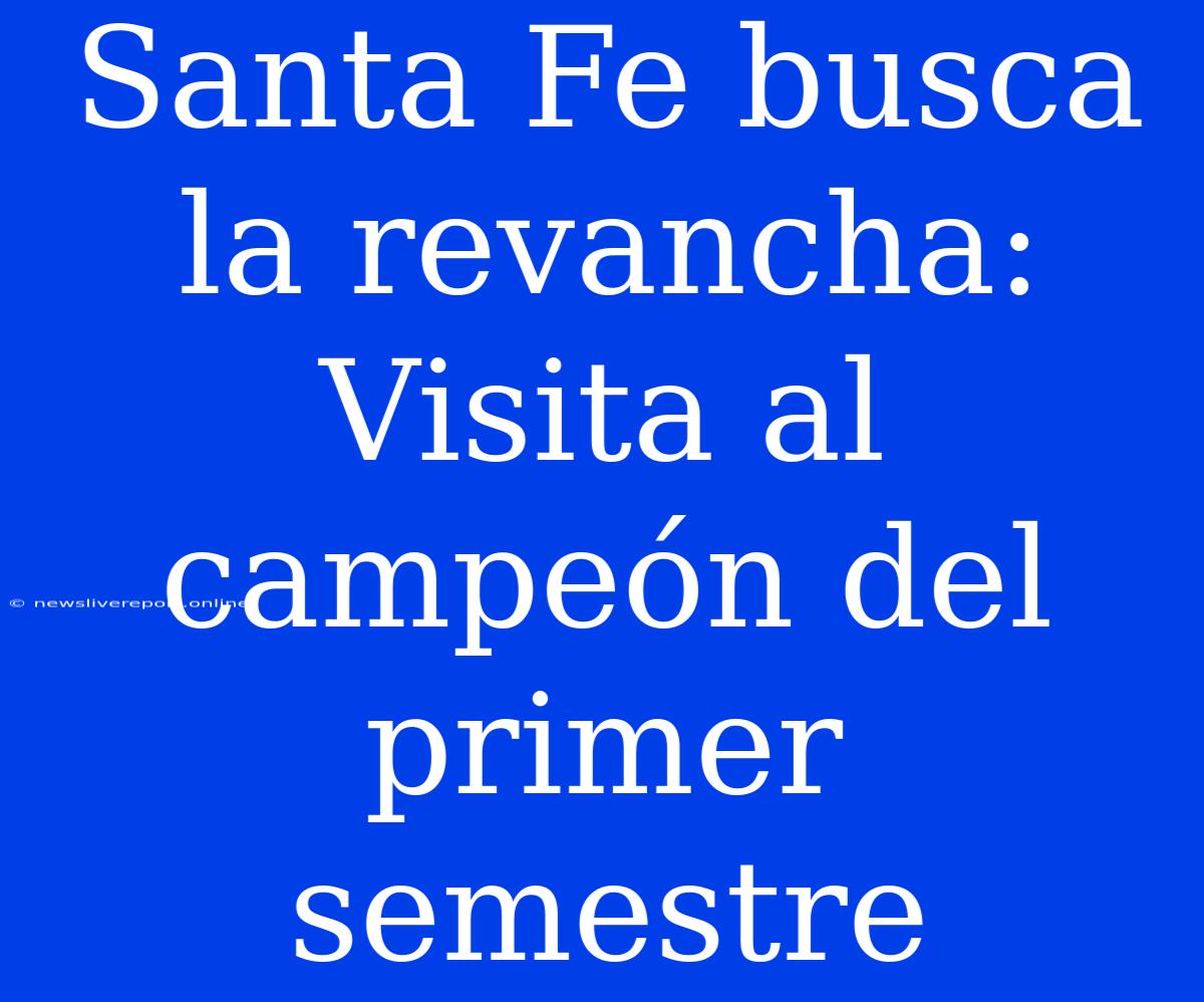 Santa Fe Busca La Revancha: Visita Al Campeón Del Primer Semestre