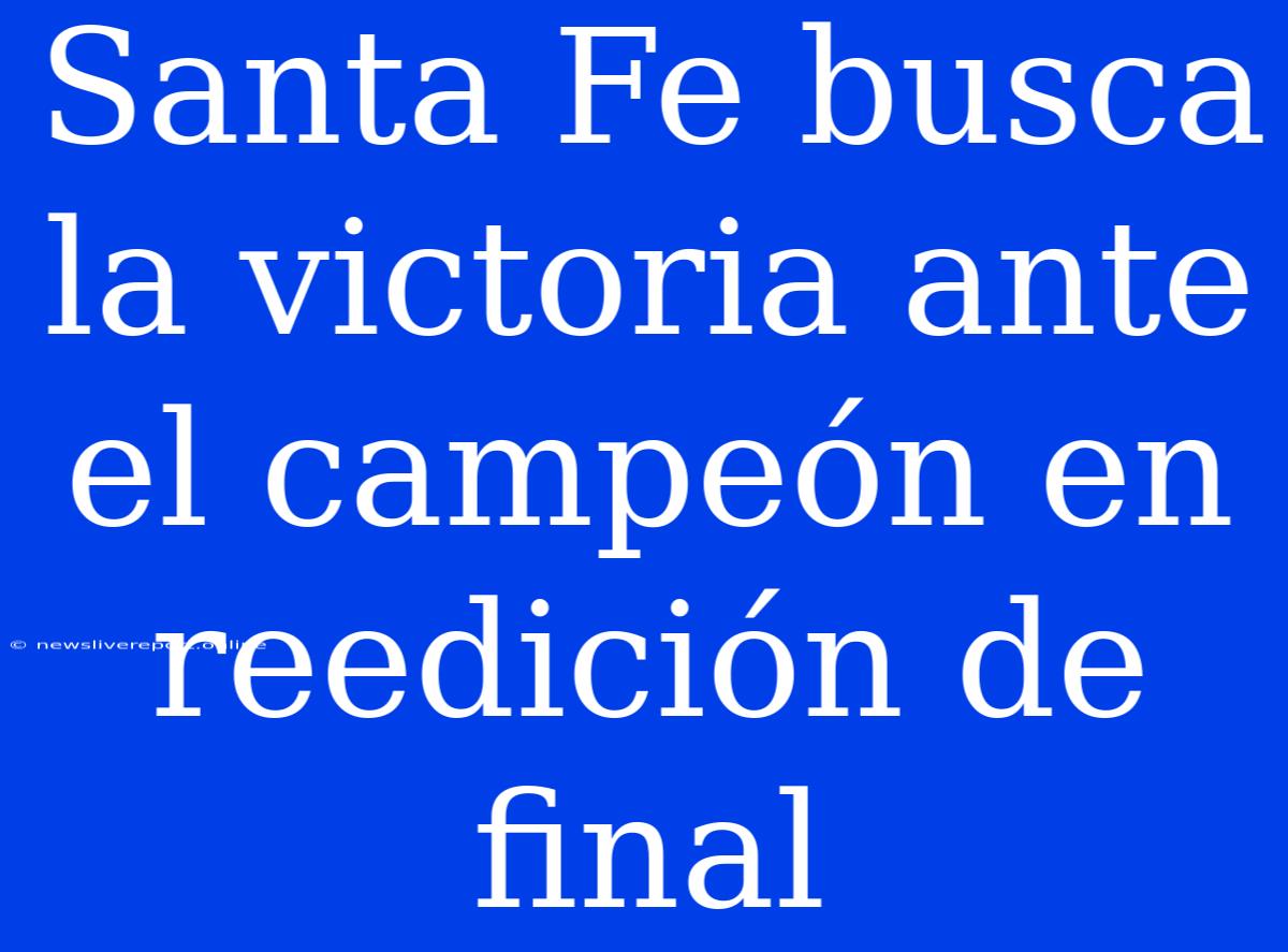 Santa Fe Busca La Victoria Ante El Campeón En Reedición De Final