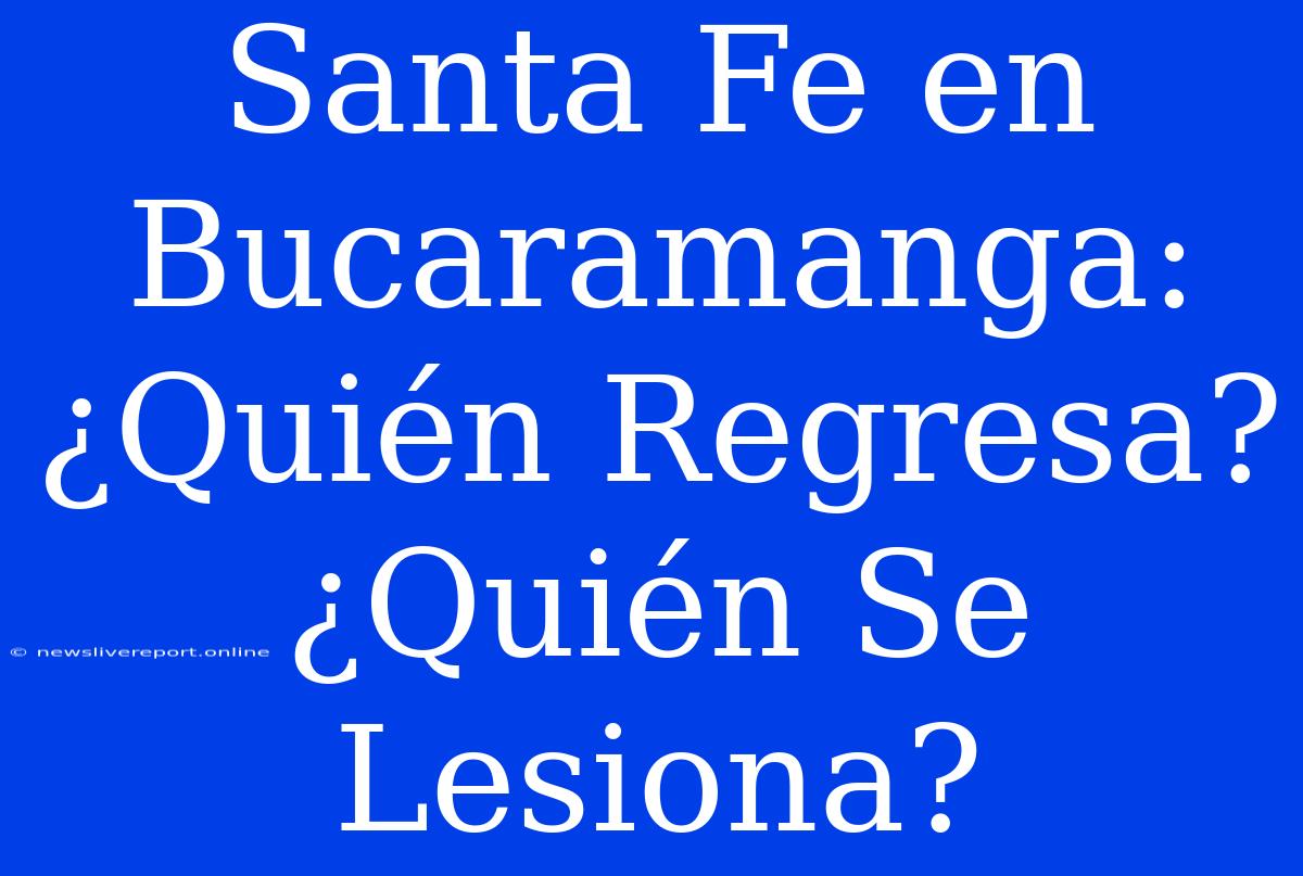 Santa Fe En Bucaramanga: ¿Quién Regresa? ¿Quién Se Lesiona?