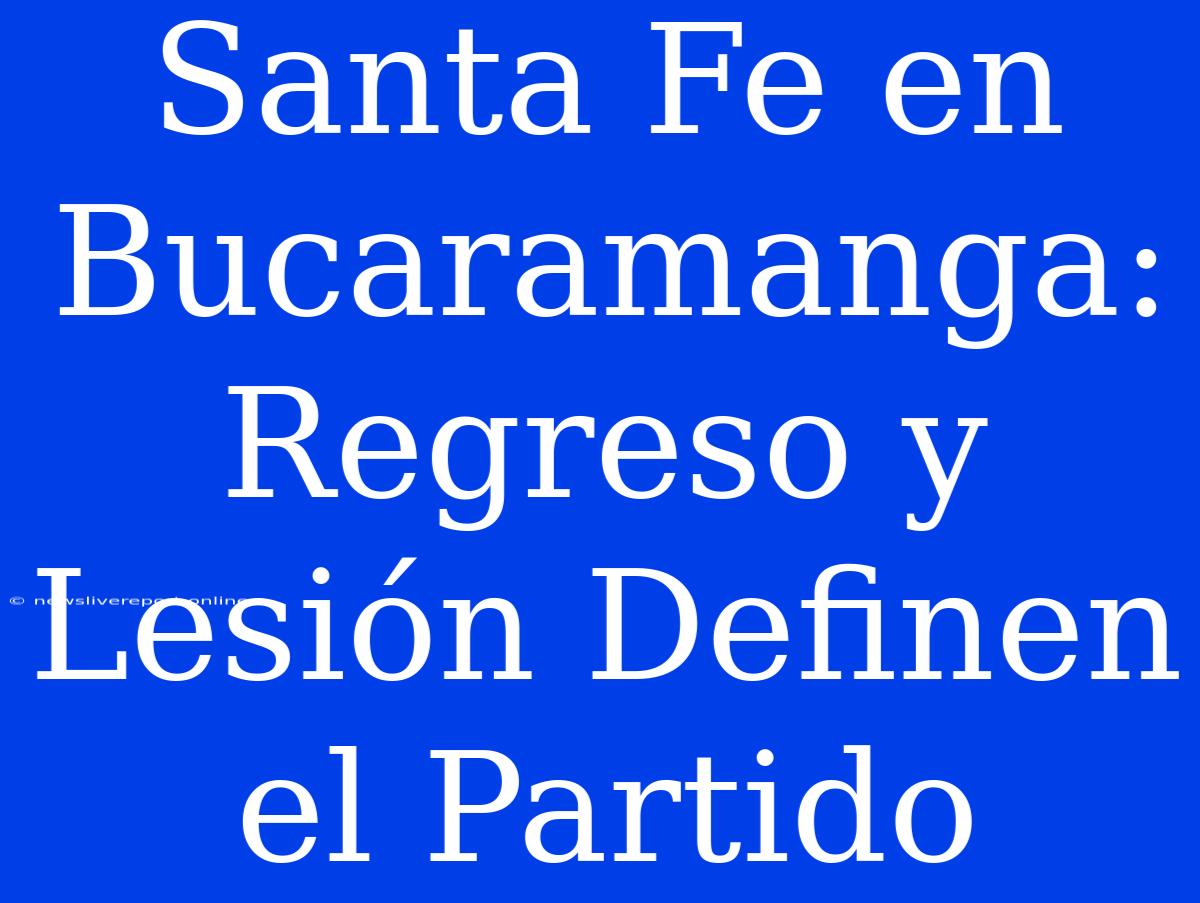 Santa Fe En Bucaramanga: Regreso Y Lesión Definen El Partido