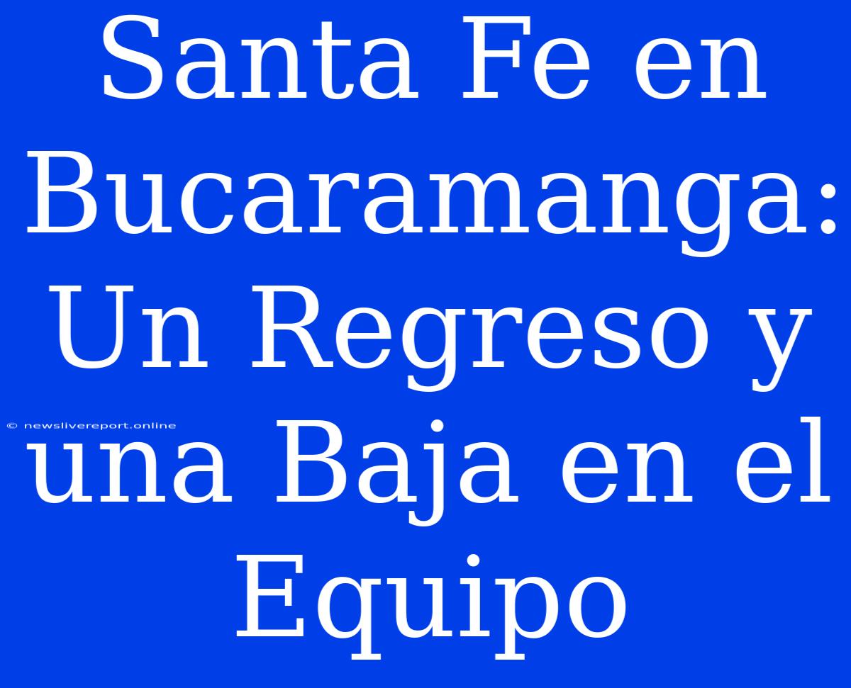 Santa Fe En Bucaramanga: Un Regreso Y Una Baja En El Equipo