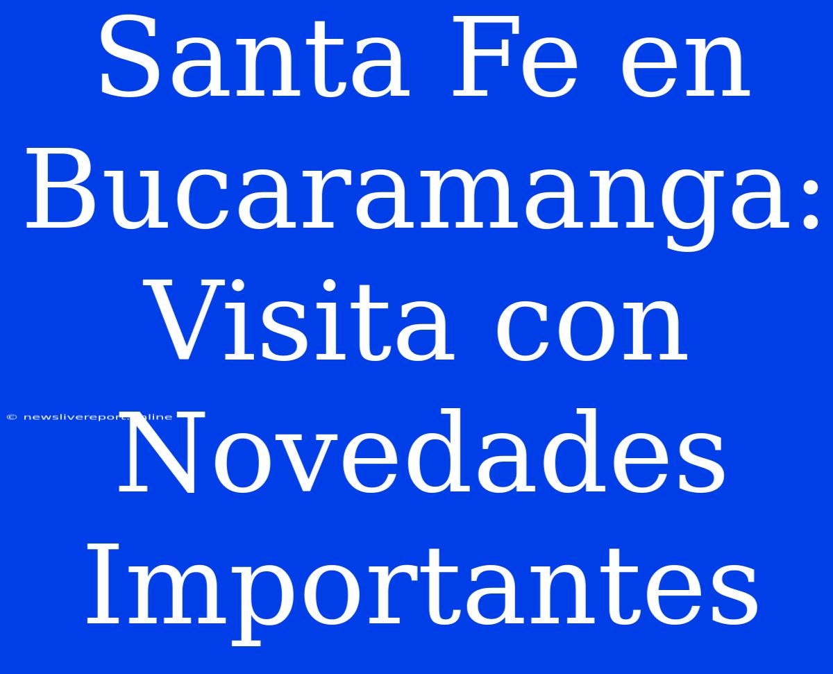 Santa Fe En Bucaramanga: Visita Con Novedades Importantes