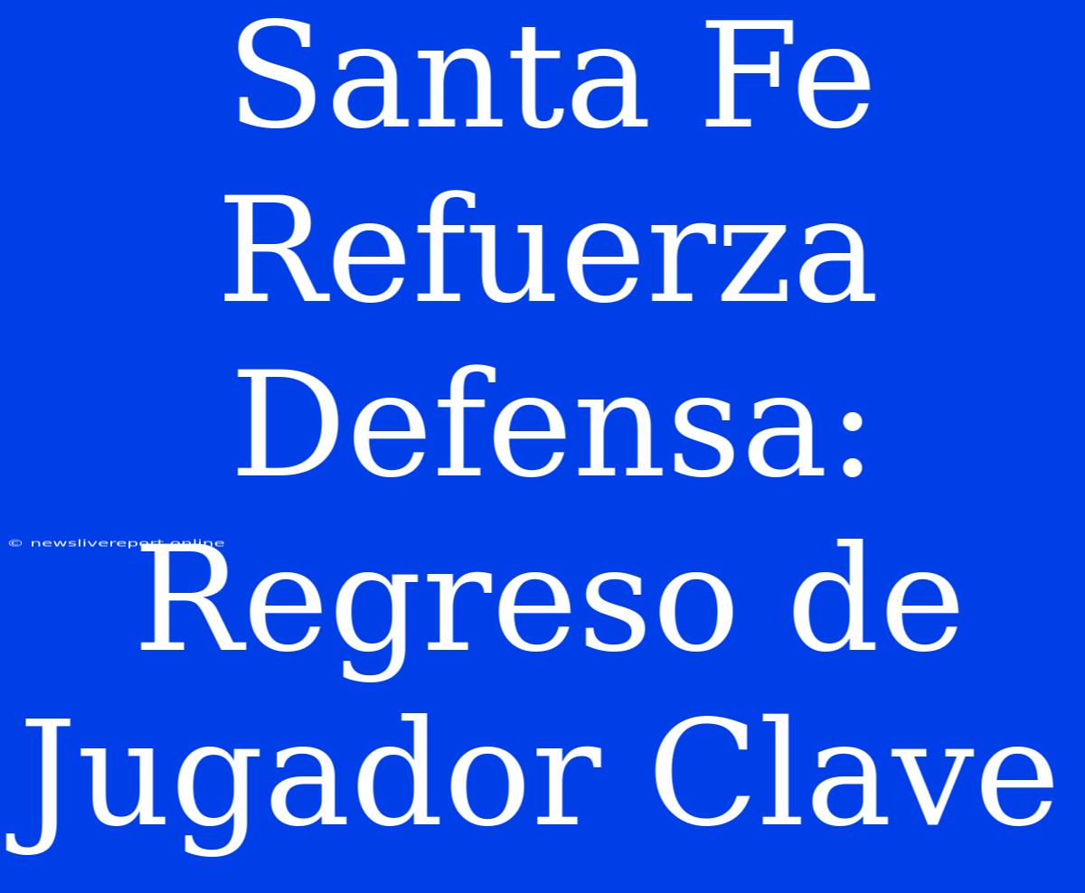 Santa Fe Refuerza Defensa: Regreso De Jugador Clave