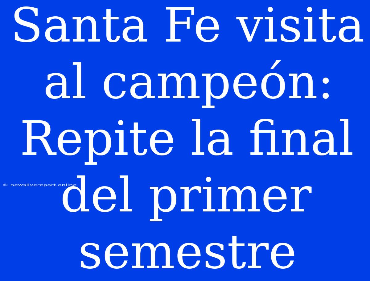 Santa Fe Visita Al Campeón: Repite La Final Del Primer Semestre