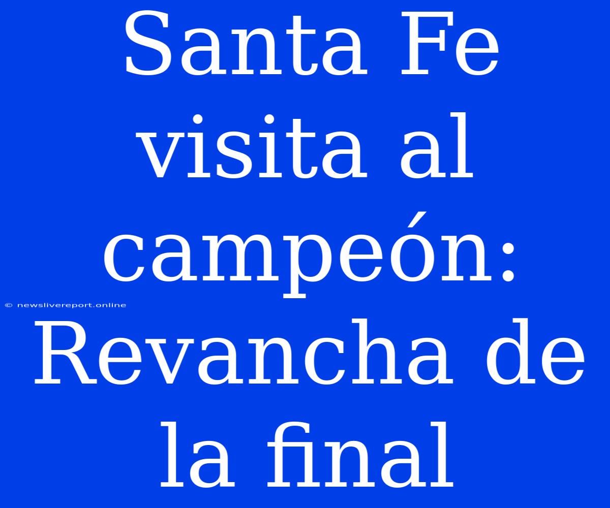 Santa Fe Visita Al Campeón: Revancha De La Final