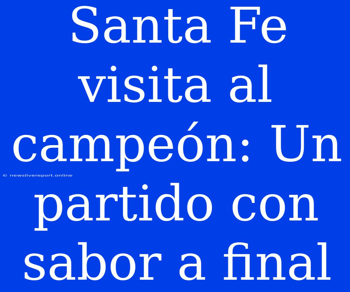 Santa Fe Visita Al Campeón: Un Partido Con Sabor A Final