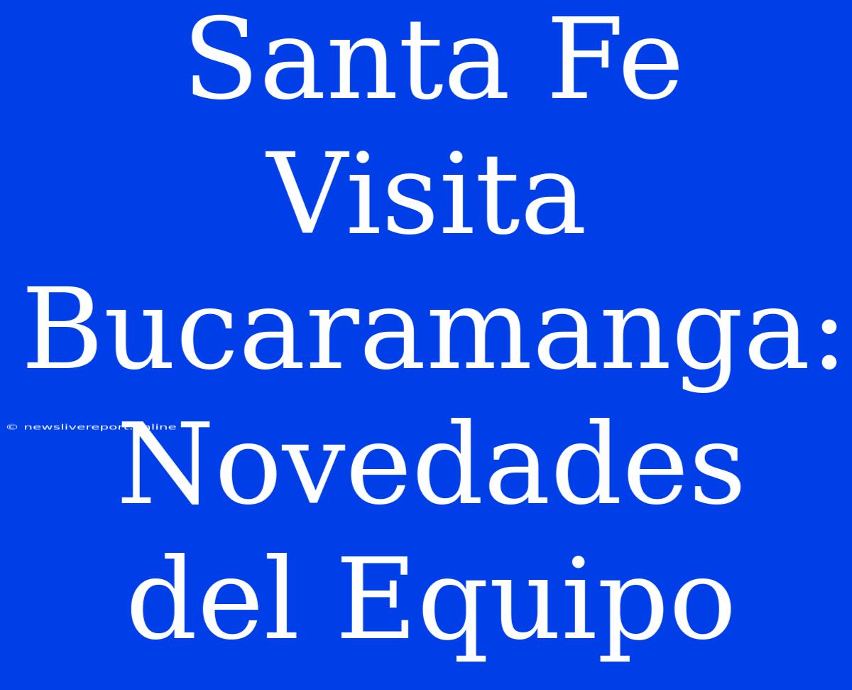 Santa Fe Visita Bucaramanga: Novedades Del Equipo