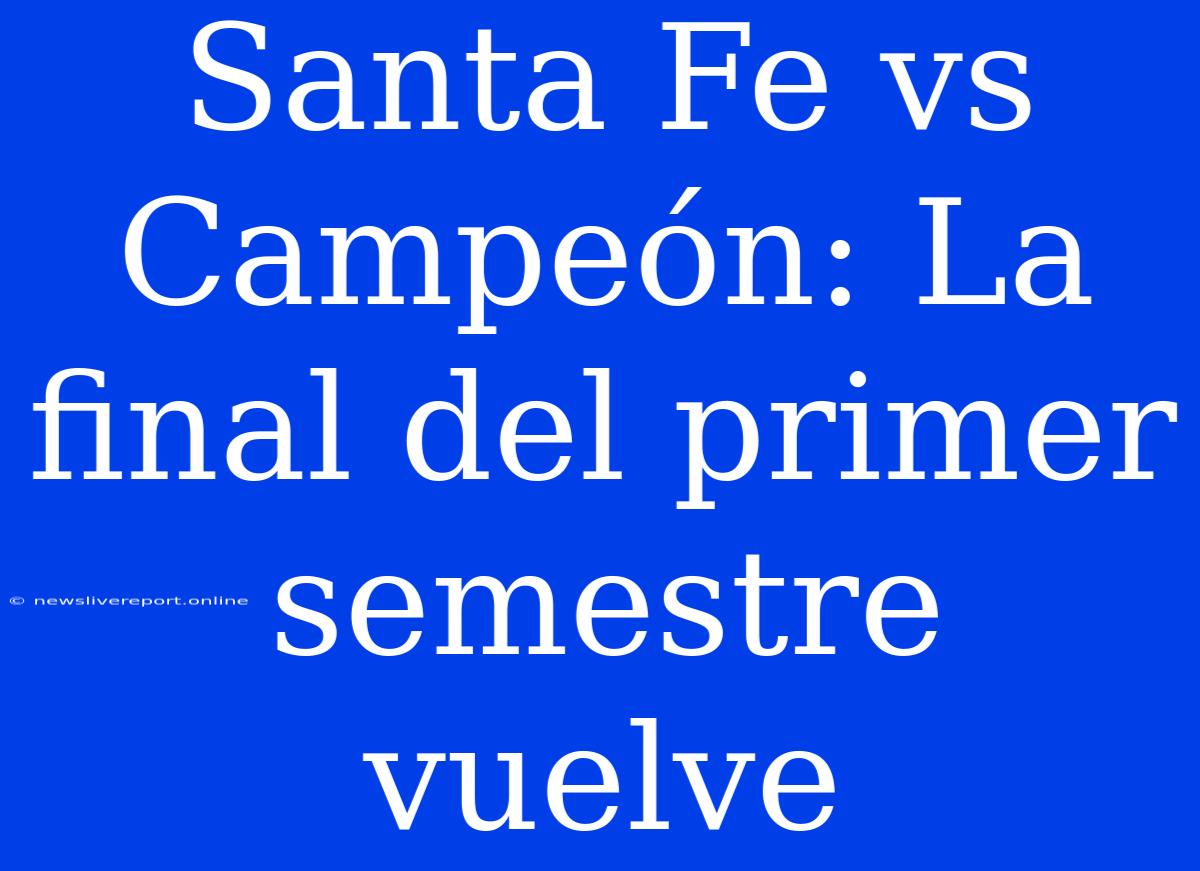 Santa Fe Vs Campeón: La Final Del Primer Semestre Vuelve