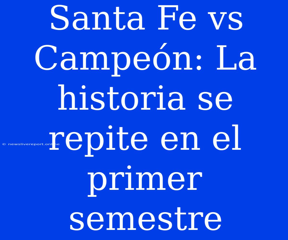 Santa Fe Vs Campeón: La Historia Se Repite En El Primer Semestre