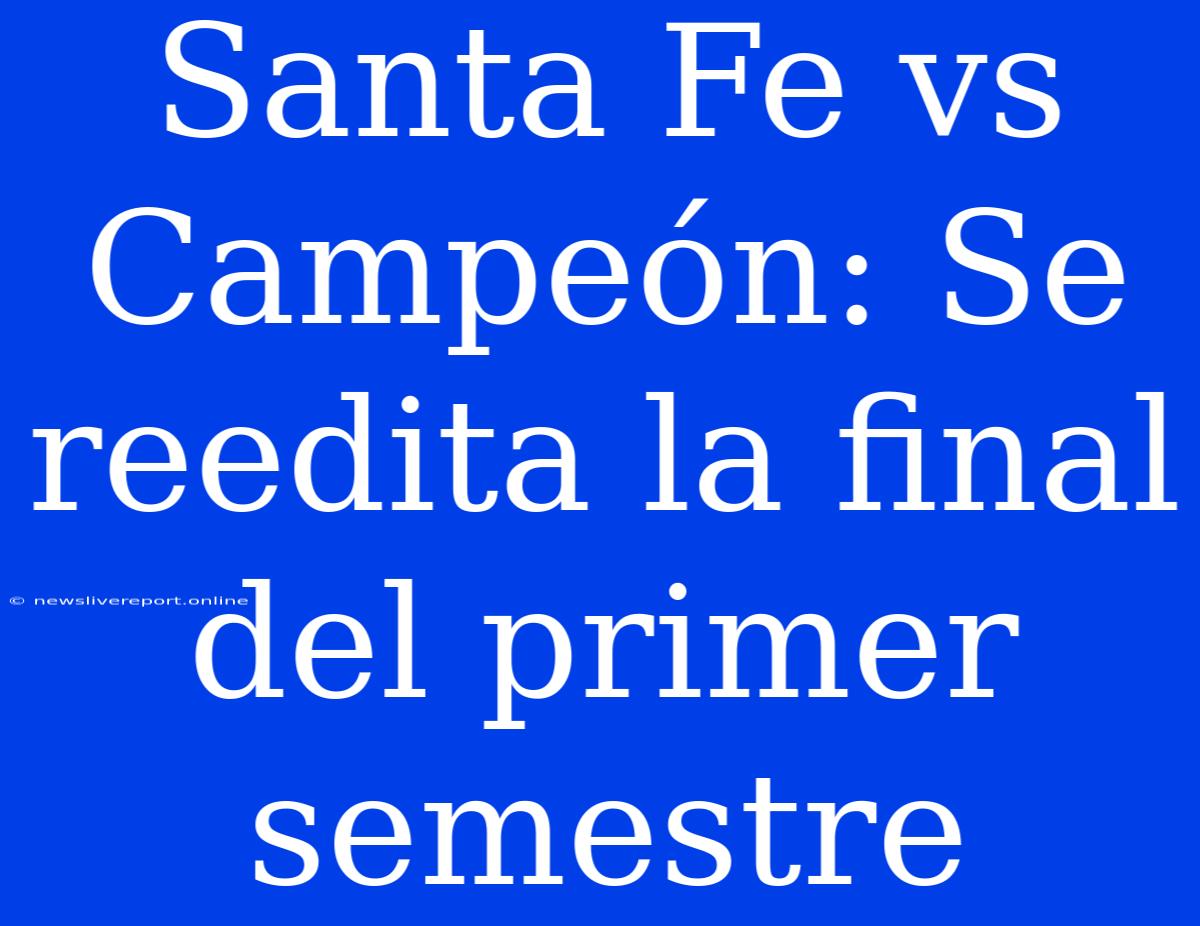 Santa Fe Vs Campeón: Se Reedita La Final Del Primer Semestre