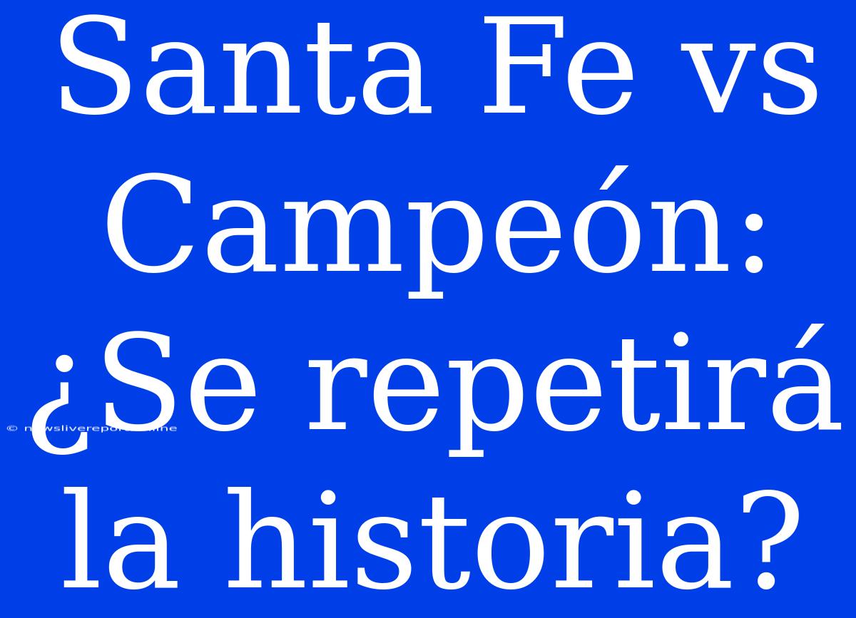 Santa Fe Vs Campeón: ¿Se Repetirá La Historia?