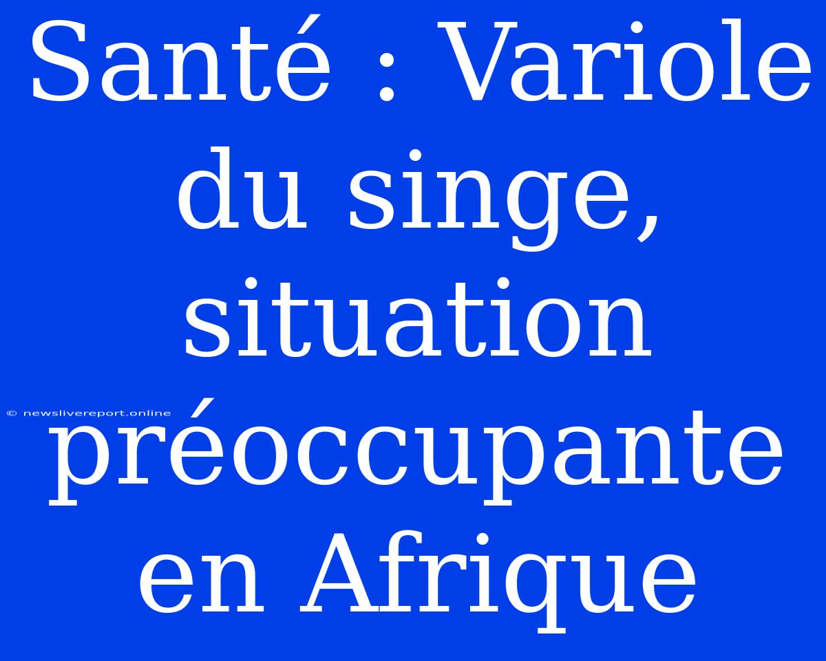 Santé : Variole Du Singe, Situation Préoccupante En Afrique