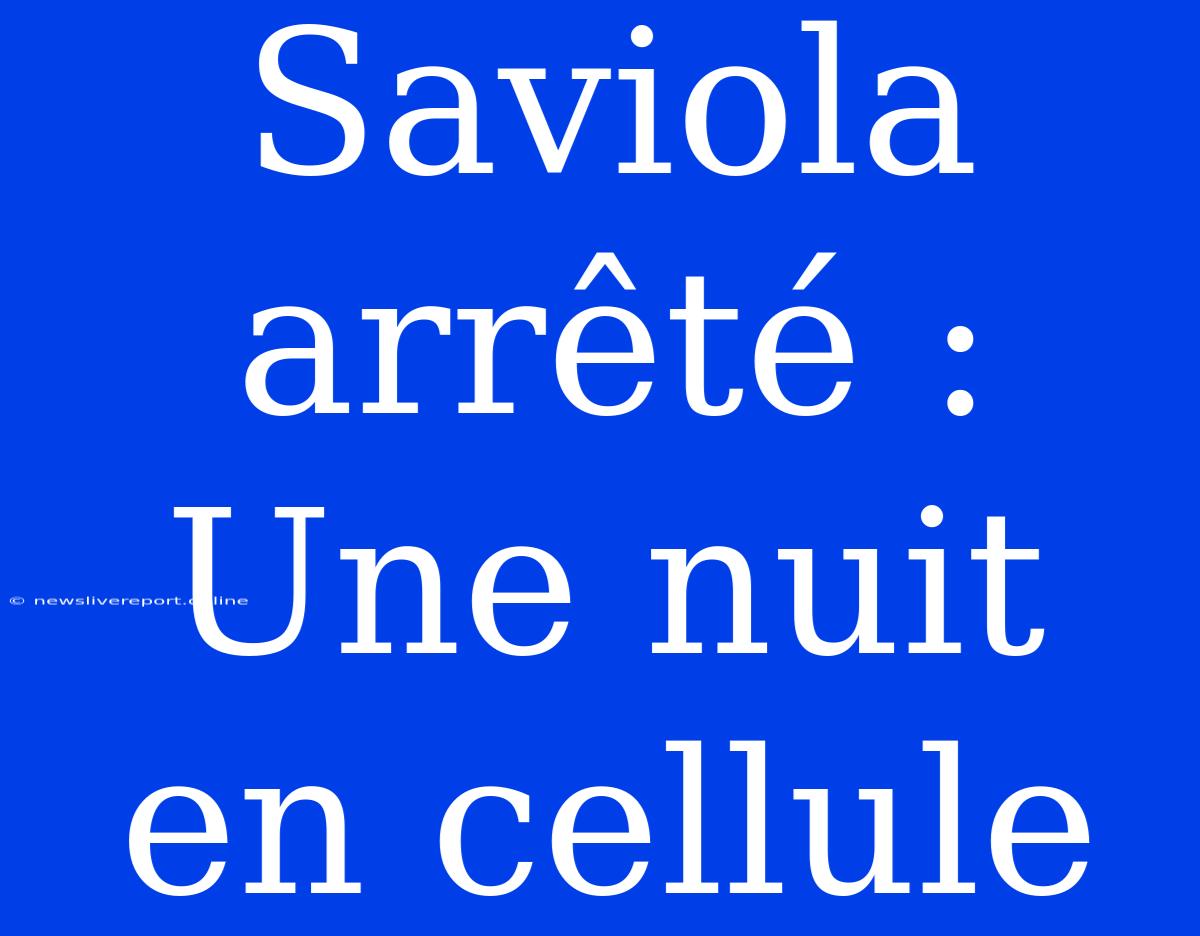 Saviola Arrêté : Une Nuit En Cellule