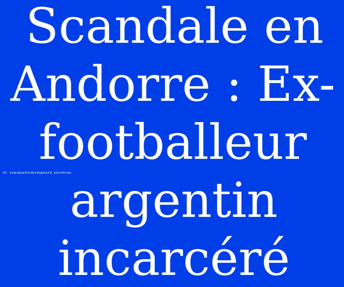 Scandale En Andorre : Ex-footballeur Argentin Incarcéré