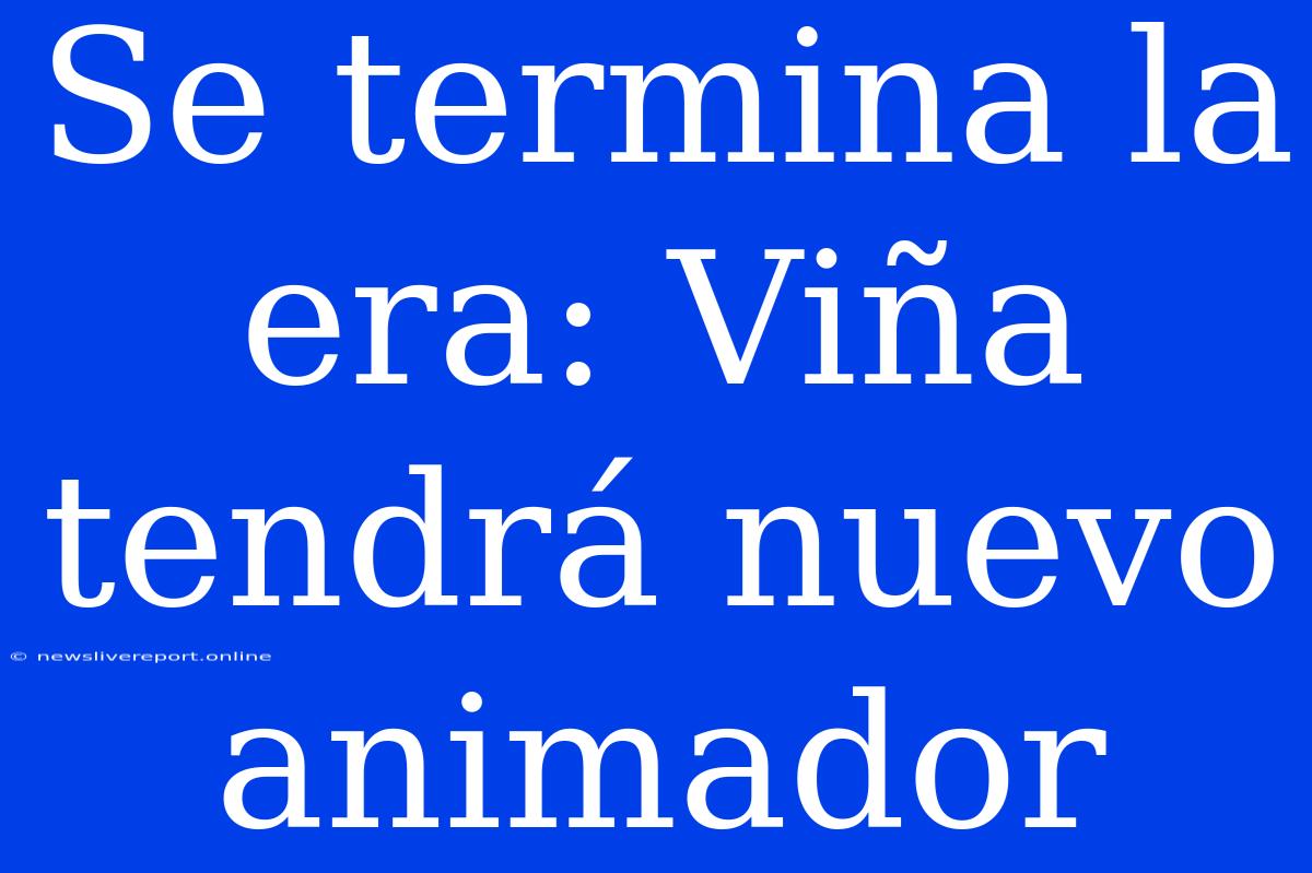 Se Termina La Era: Viña Tendrá Nuevo Animador