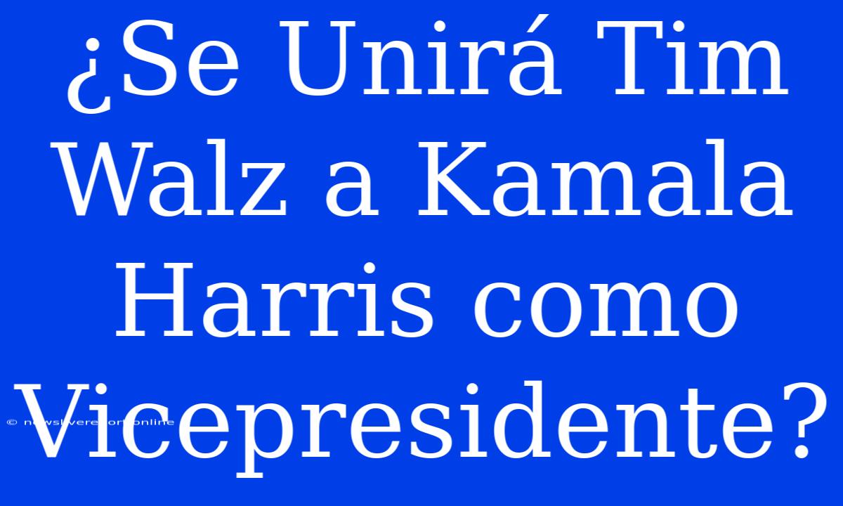 ¿Se Unirá Tim Walz A Kamala Harris Como Vicepresidente?