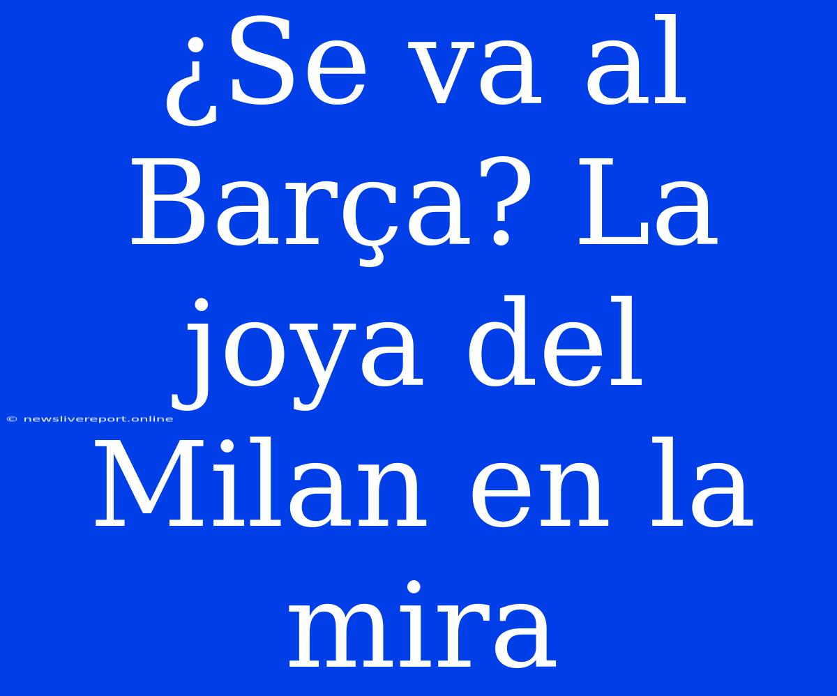 ¿Se Va Al Barça? La Joya Del Milan En La Mira