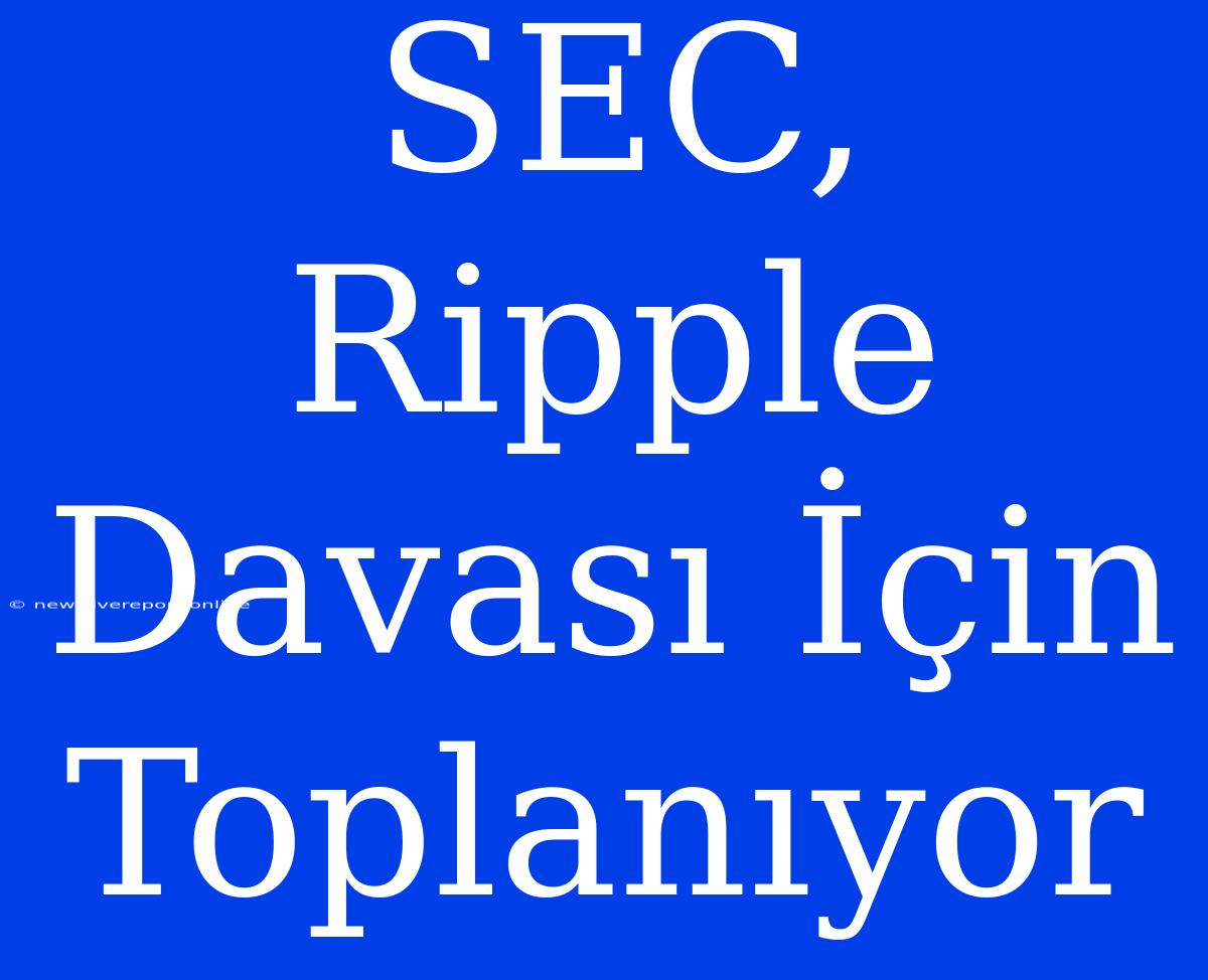 SEC, Ripple Davası İçin Toplanıyor