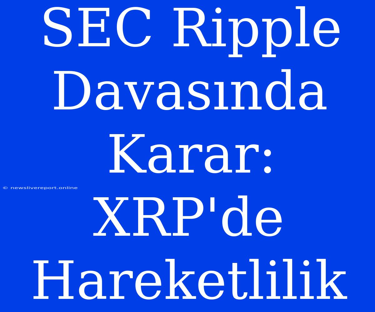 SEC Ripple Davasında Karar: XRP'de Hareketlilik