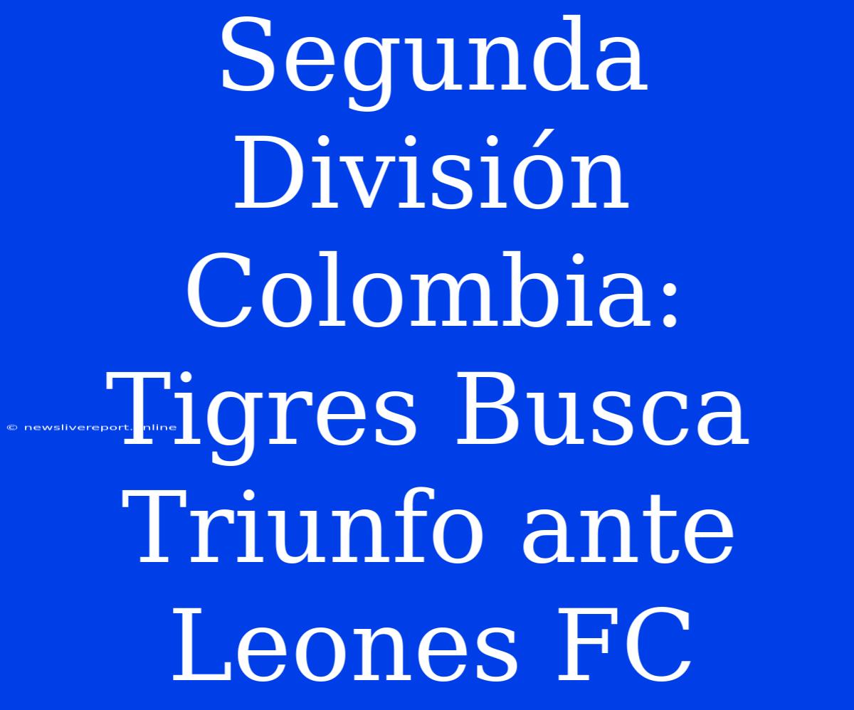 Segunda División Colombia: Tigres Busca Triunfo Ante Leones FC