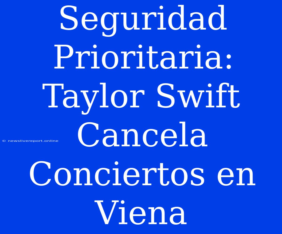 Seguridad Prioritaria: Taylor Swift Cancela Conciertos En Viena