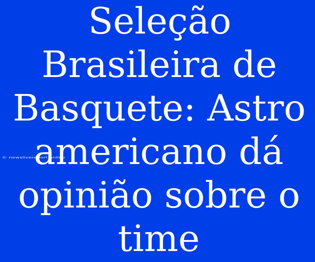 Seleção Brasileira De Basquete: Astro Americano Dá Opinião Sobre O Time