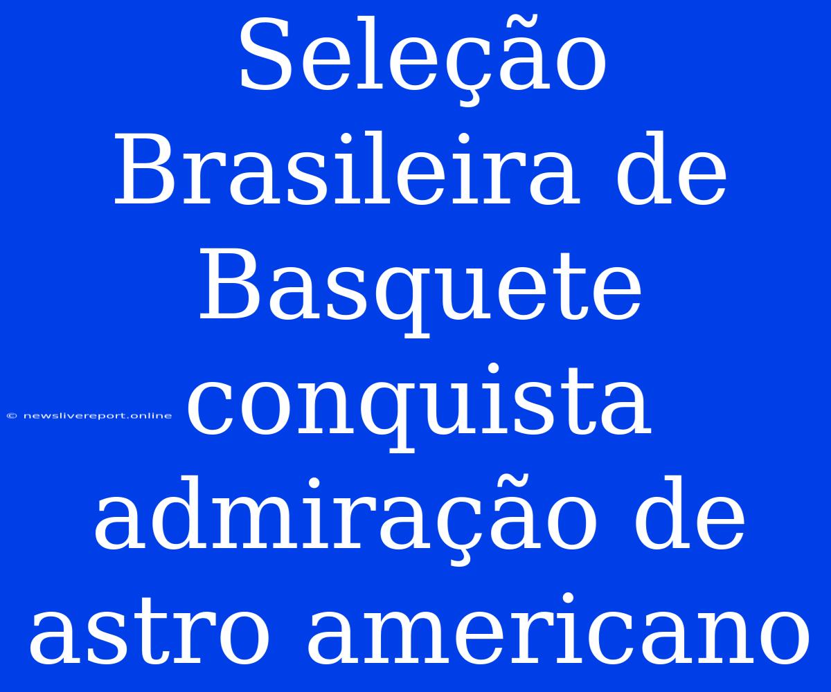 Seleção Brasileira De Basquete Conquista Admiração De Astro Americano