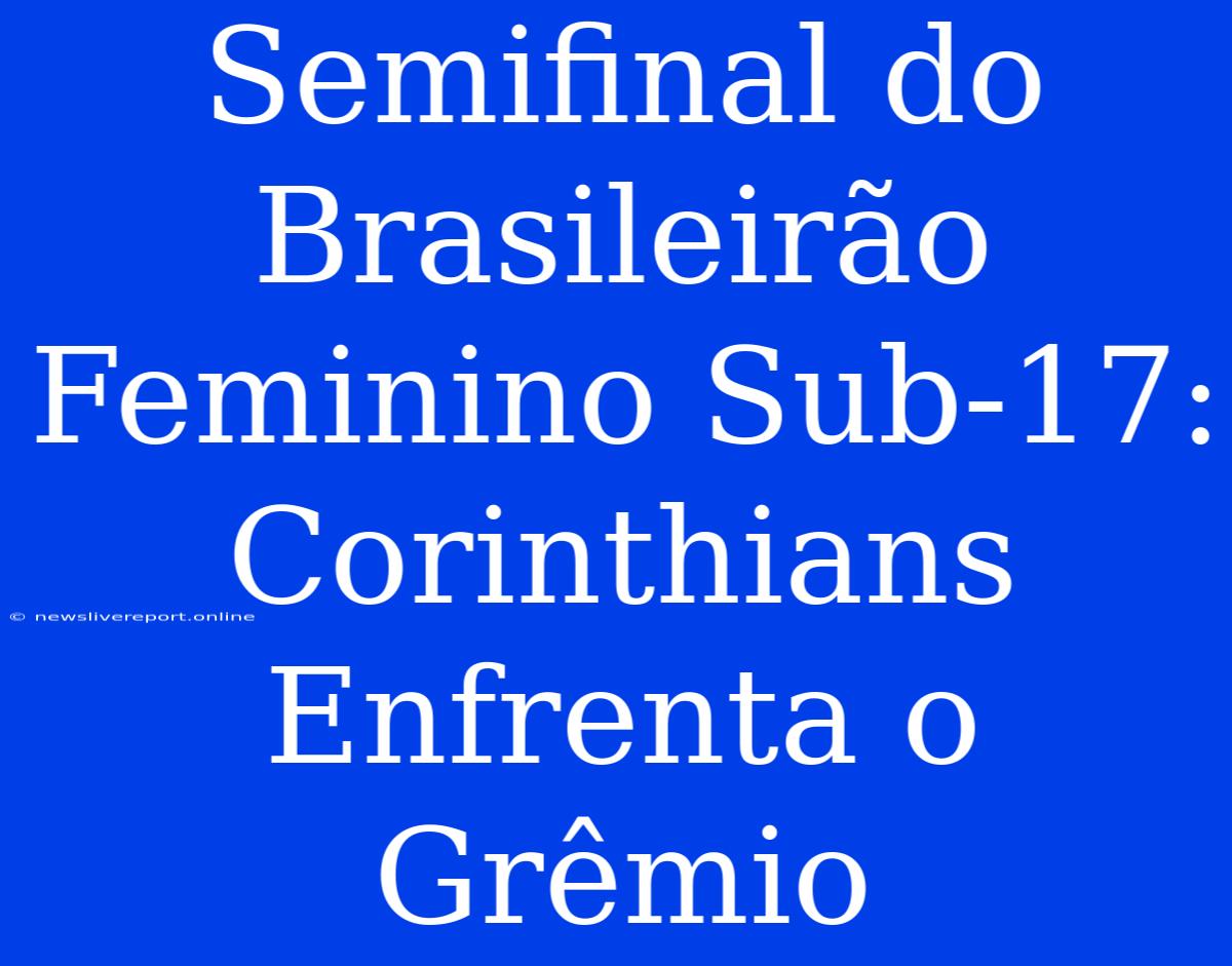 Semifinal Do Brasileirão Feminino Sub-17: Corinthians Enfrenta O Grêmio