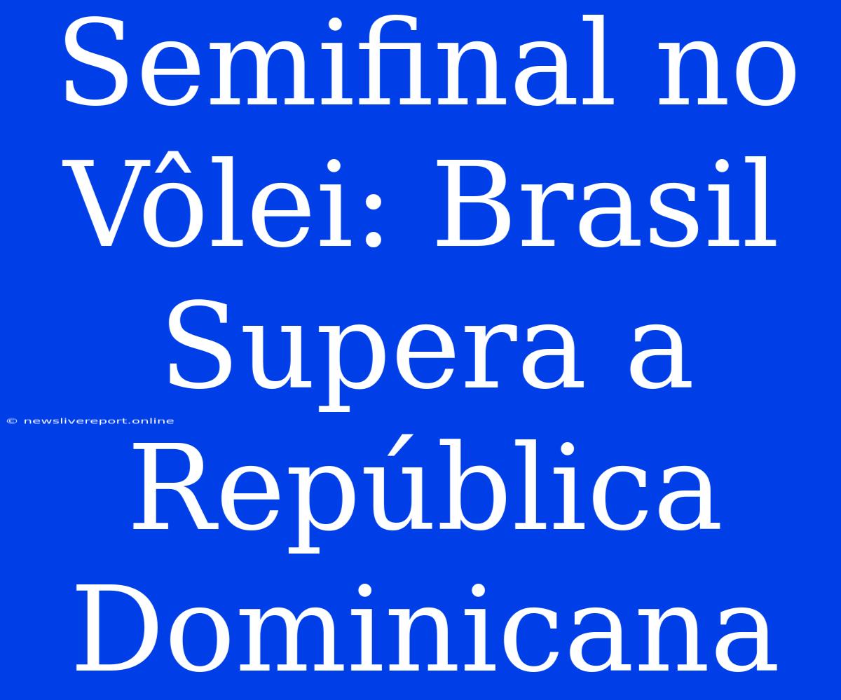 Semifinal No Vôlei: Brasil Supera A República Dominicana