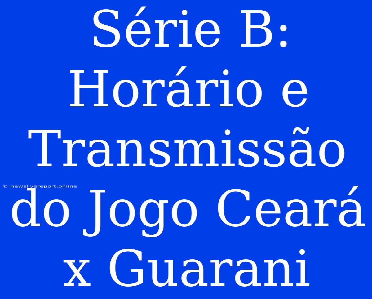 Série B: Horário E Transmissão Do Jogo Ceará X Guarani