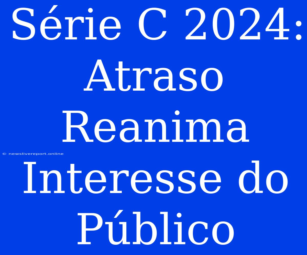 Série C 2024: Atraso Reanima Interesse Do Público