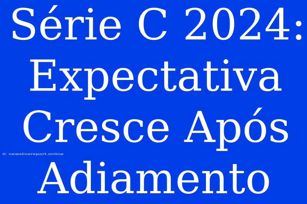 Série C 2024:  Expectativa Cresce Após Adiamento