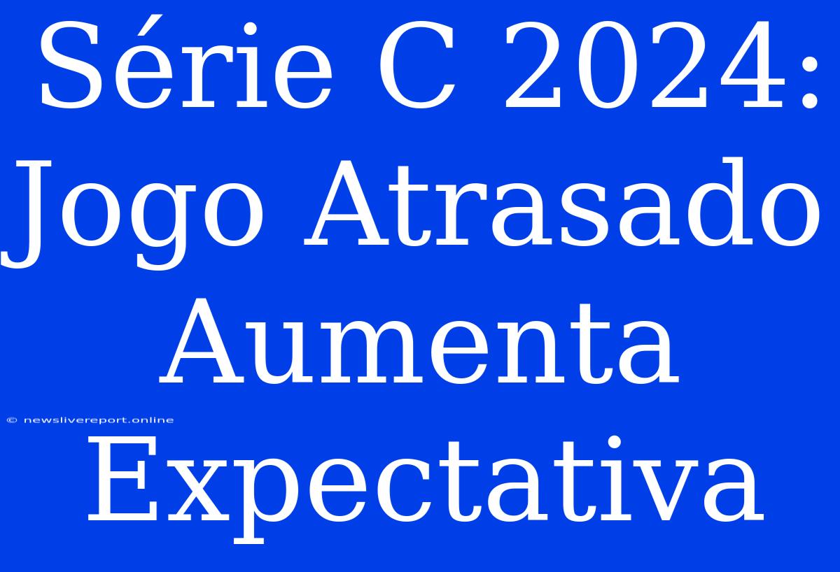 Série C 2024: Jogo Atrasado Aumenta Expectativa