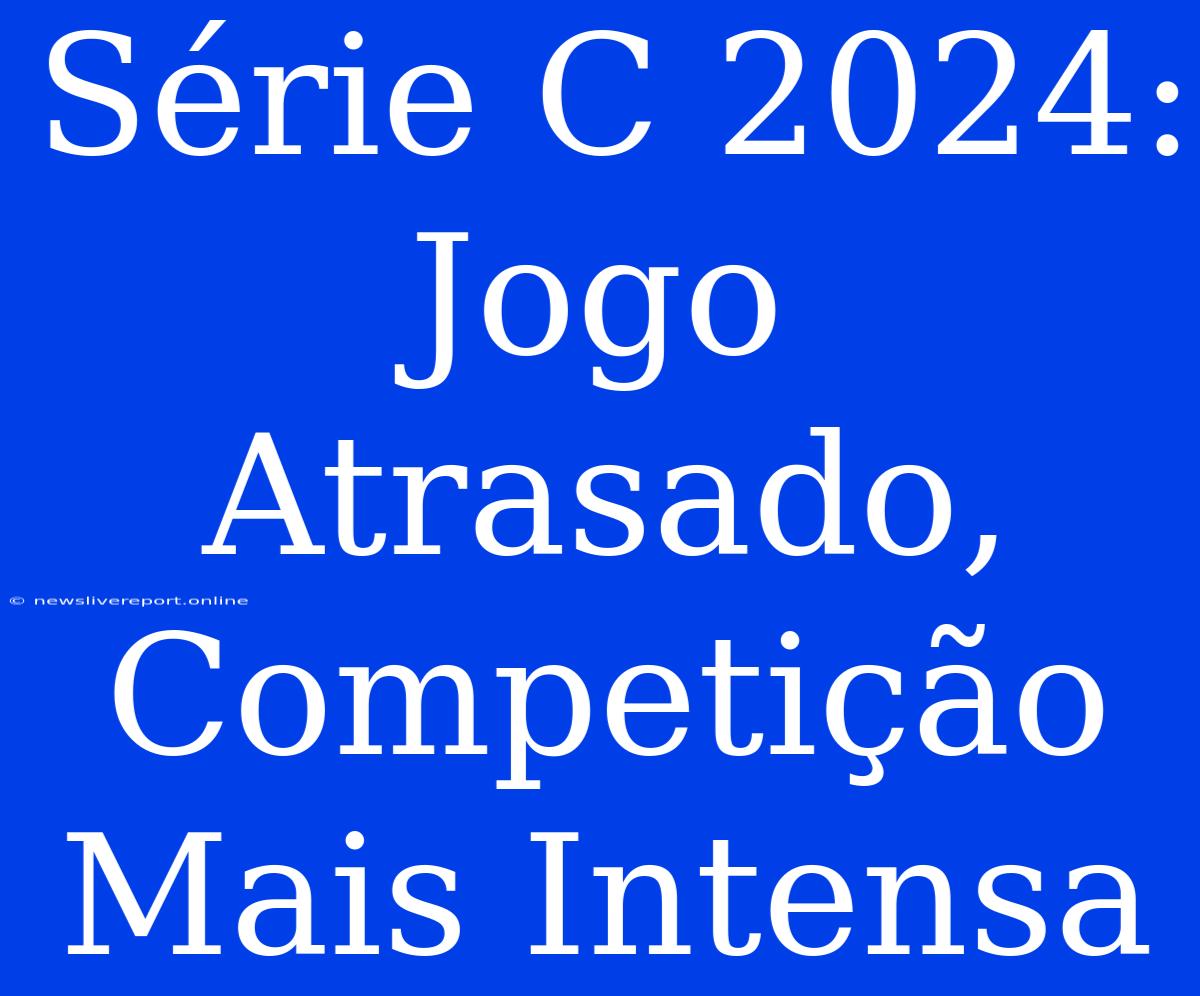 Série C 2024: Jogo Atrasado, Competição Mais Intensa