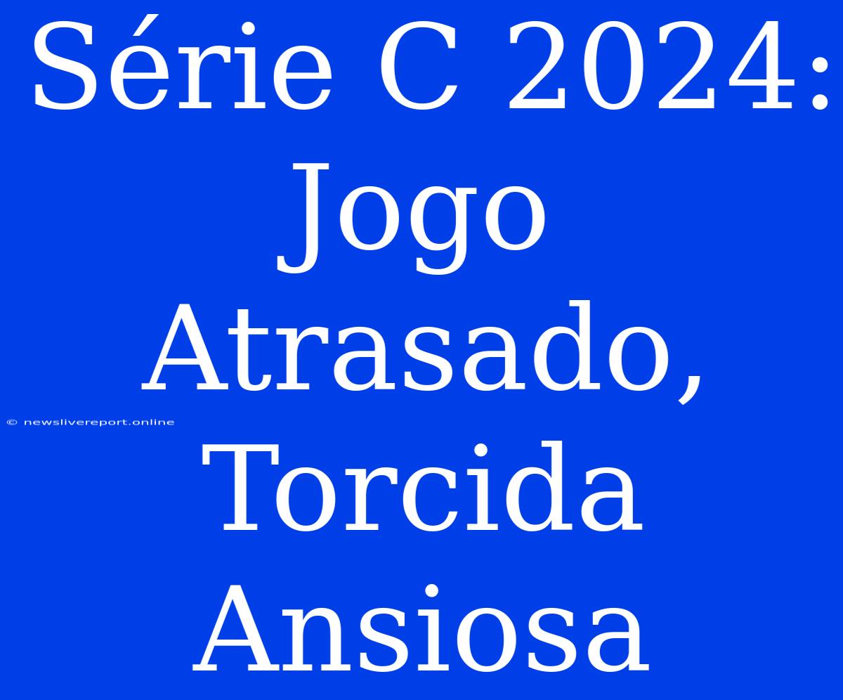 Série C 2024: Jogo Atrasado, Torcida Ansiosa