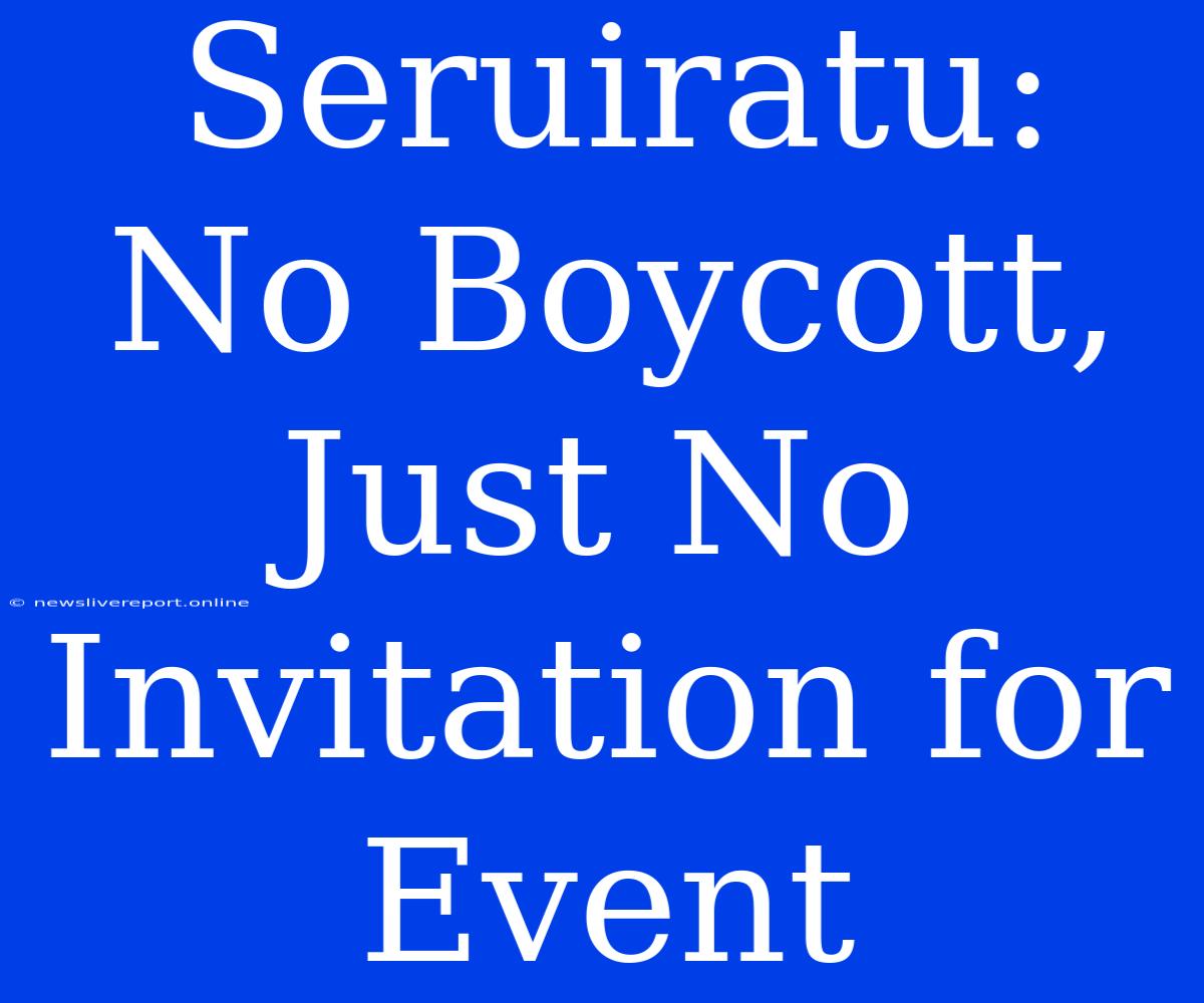 Seruiratu: No Boycott, Just No Invitation For Event