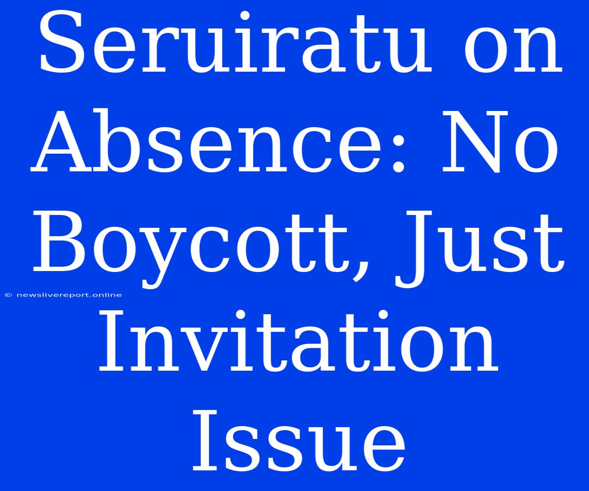 Seruiratu On Absence: No Boycott, Just Invitation Issue