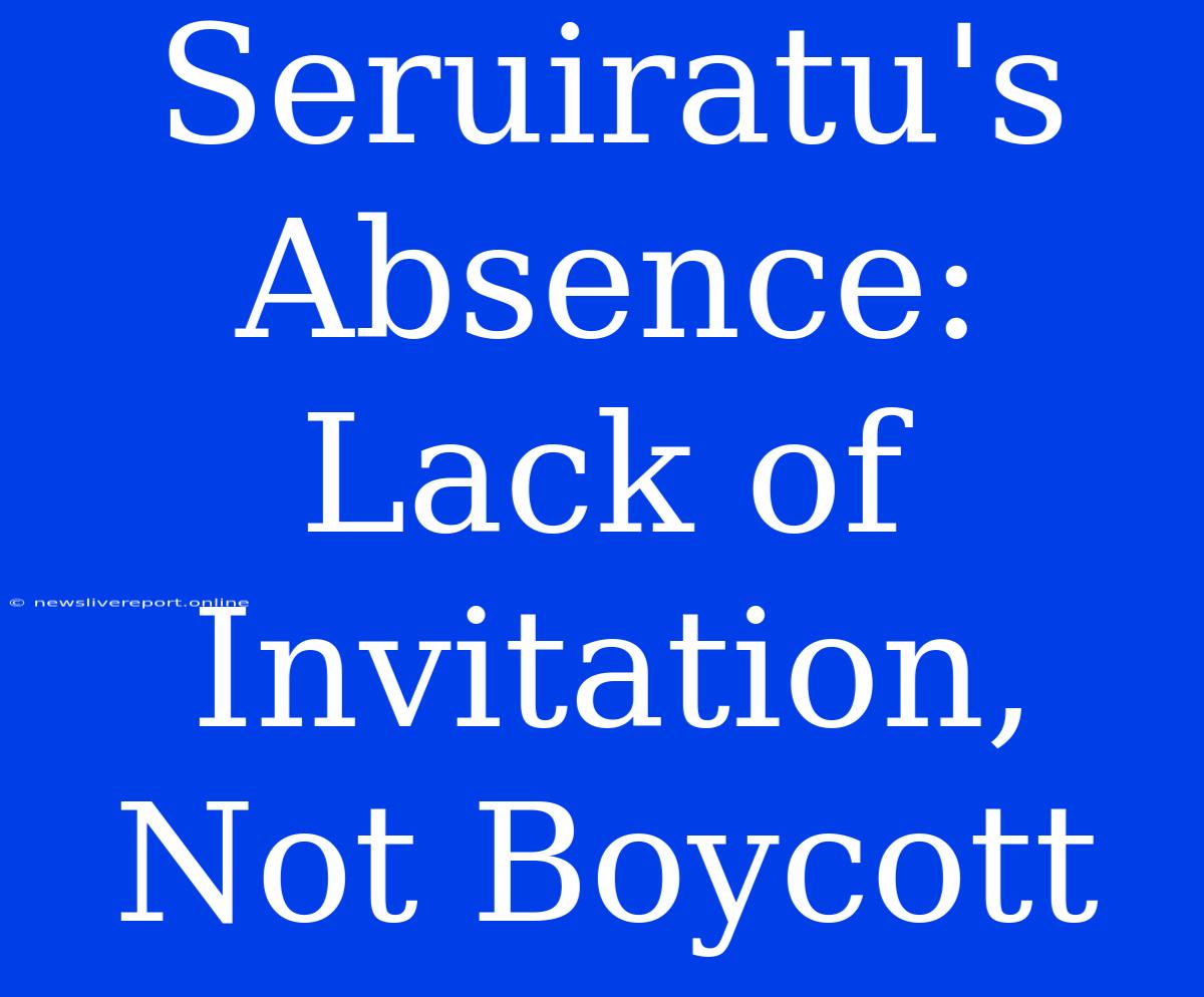 Seruiratu's Absence: Lack Of Invitation, Not Boycott