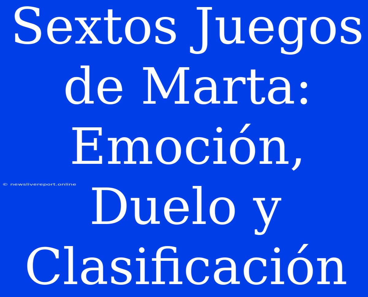 Sextos Juegos De Marta: Emoción, Duelo Y Clasificación