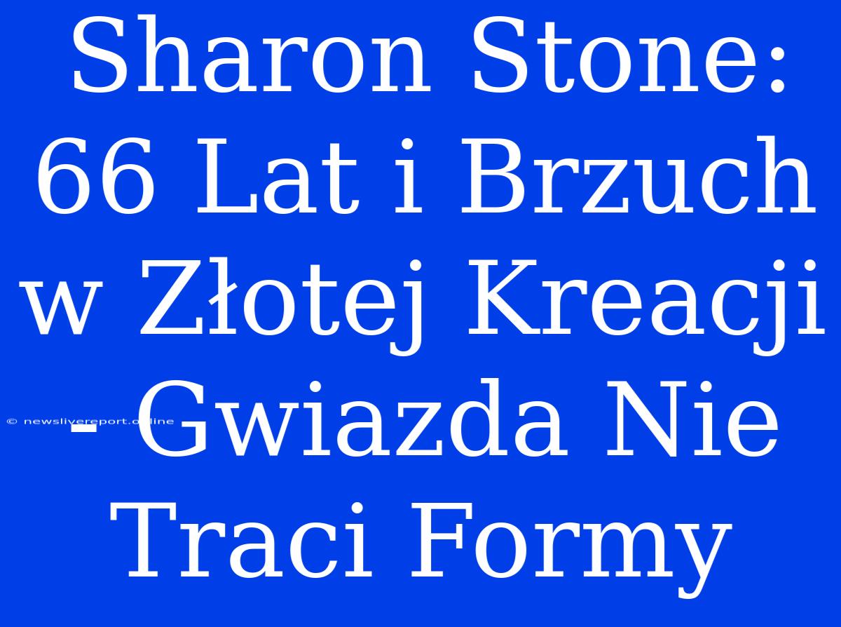 Sharon Stone: 66 Lat I Brzuch W Złotej Kreacji - Gwiazda Nie Traci Formy