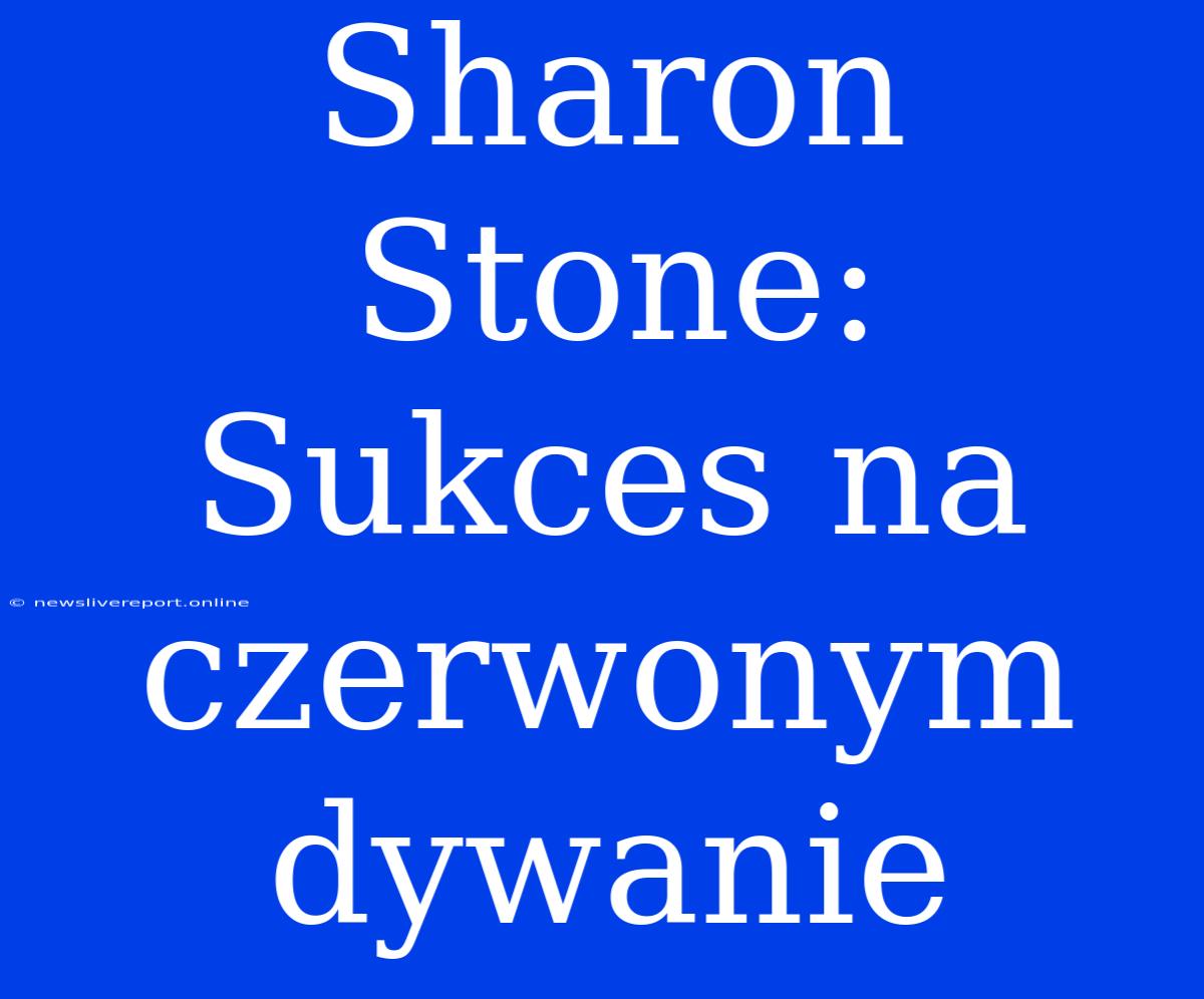 Sharon Stone: Sukces Na Czerwonym Dywanie