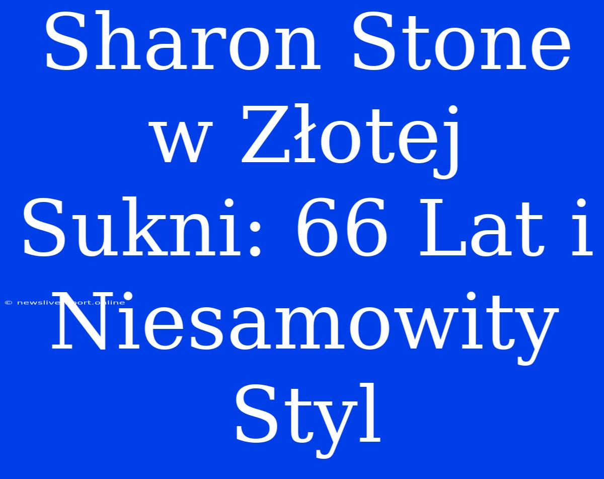 Sharon Stone W Złotej Sukni: 66 Lat I Niesamowity Styl